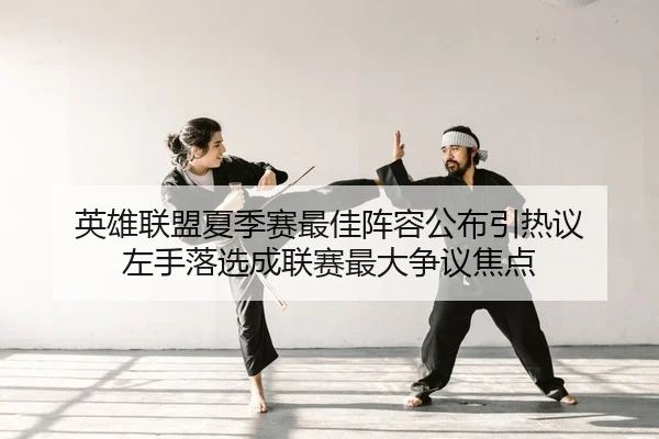 英雄联盟夏季赛最佳阵容公布引热议 左手落选成联赛最大争议焦点